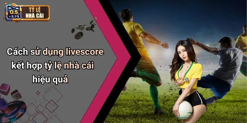 Cách sử dụng livescore kết hợp tỷ lệ nhà cái hiệu quả