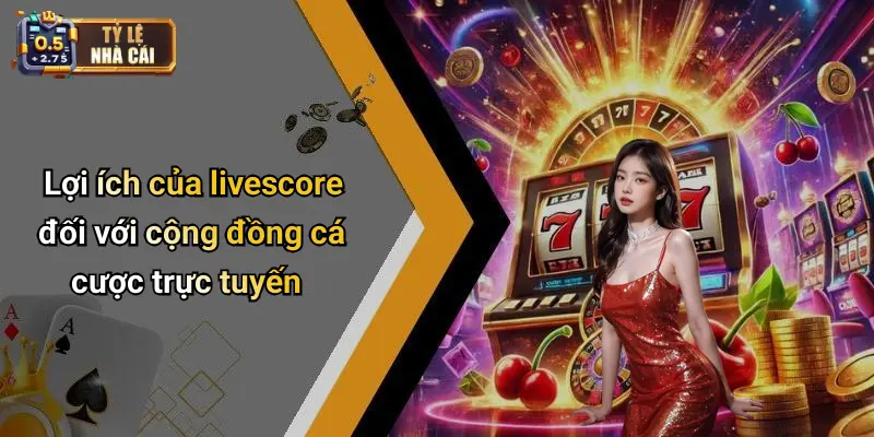 Lợi ích của livescore đối với cộng đồng cá cược trực tuyến