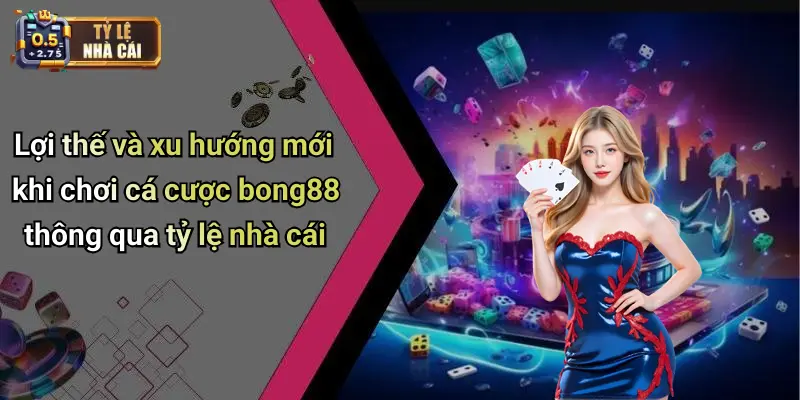 Lợi thế và xu hướng mới khi chơi cá cược bong88 thông qua tỷ lệ nhà cái