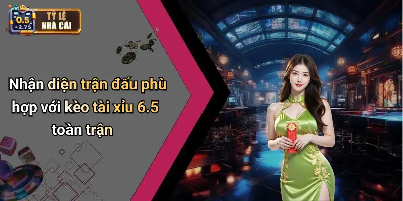 Nhận diện trận đấu phù hợp với kèo tài xỉu 6.5 toàn trận