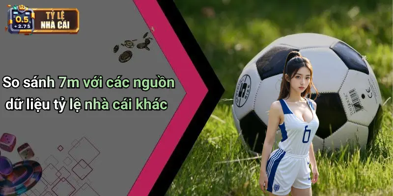 So sánh 7m với các nguồn dữ liệu tỷ lệ nhà cái khác