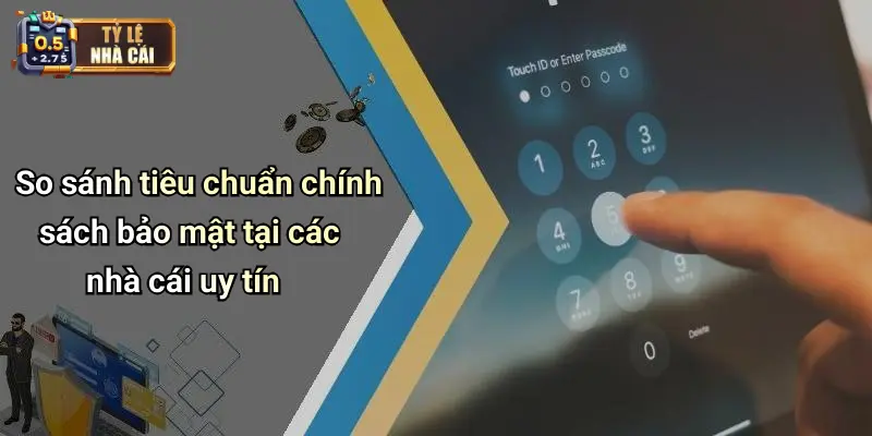 So sánh tiêu chuẩn chính sách bảo mật tại các nhà cái uy tín