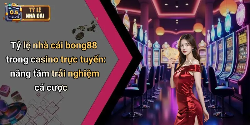 Tỷ lệ nhà cái bong88 trong casino trực tuyến: nâng tầm trải nghiệm cá cược
